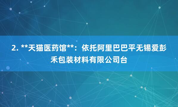 2. **天猫医药馆**:依托阿里巴巴平无锡爱彭禾包装材料有限公司台