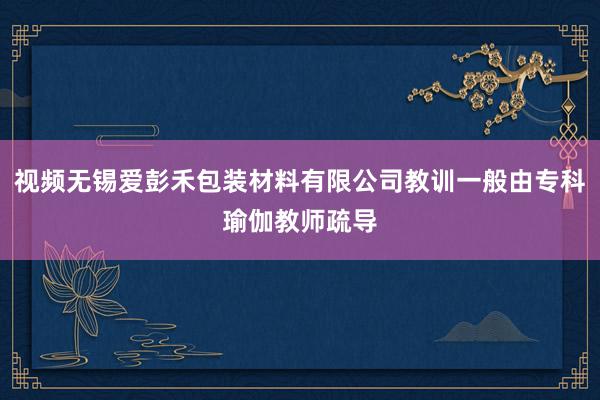 视频无锡爱彭禾包装材料有限公司教训一般由专科瑜伽教师疏导