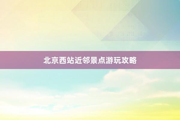 北京西站近邻景点游玩攻略