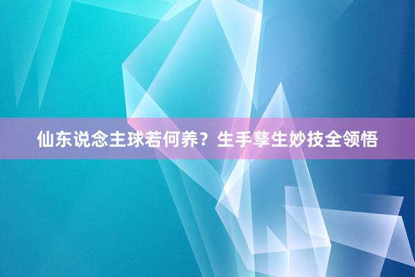 仙东说念主球若何养？生手孳生妙技全领悟
