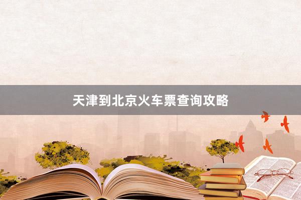 天津到北京火车票查询攻略
